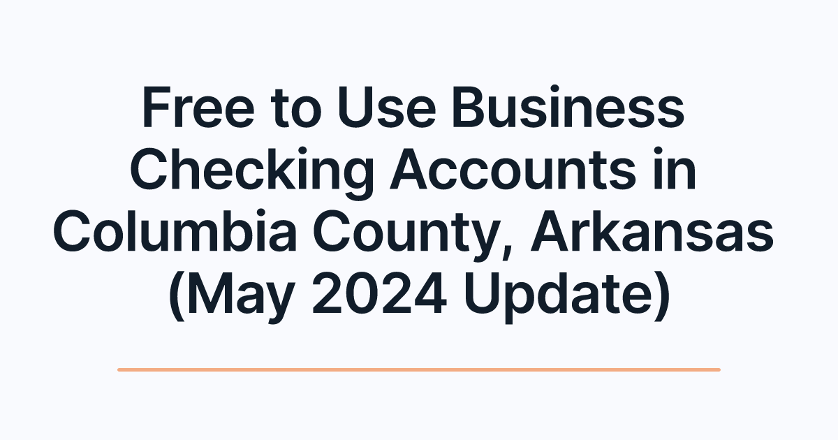 Free to Use Business Checking Accounts in Columbia County, Arkansas (May 2024 Update)